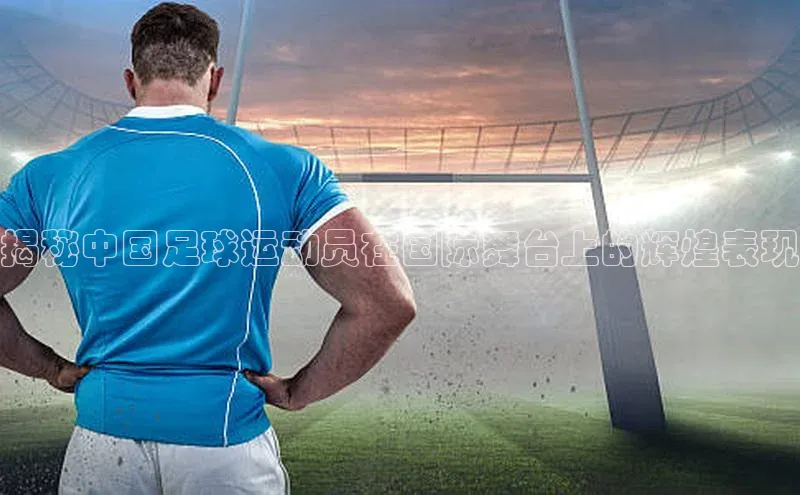 易游体育app下载安装最新版光魔科技揭秘中国足球运动员在国际舞台上的辉煌表现