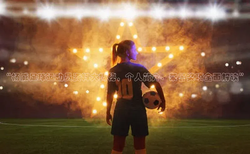 易游app官网登录入口天下秀“杨威足球运动员资料大揭秘，个人简介、荣誉奖项全面解读”