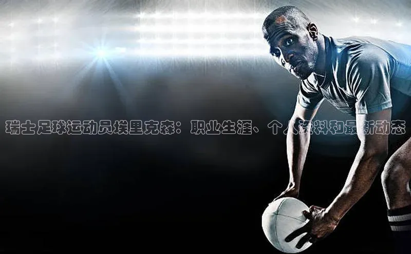 易游体育app下载安装最新版光魔科技瑞士足球运动员埃里克森：职业生涯、个人资料和最新动态