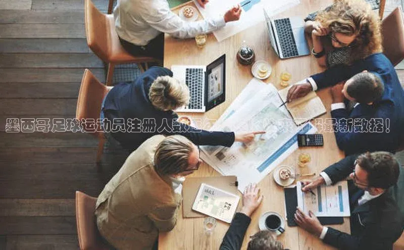 米乐yy易游体育百度游戏开放平台墨西哥足球运动员注册人数逐年增长！快来了解最新数据！