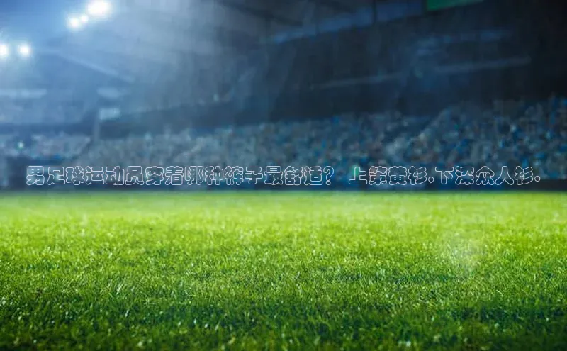 易游m6金山办公男足球运动员穿着哪种裤子最舒适？ 上策黄衫,下深众人衫.