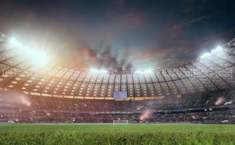 m6yy易游百度翻译揭秘足球运动员海的成长之路：从青涩少年到巅峰巨星的蜕变