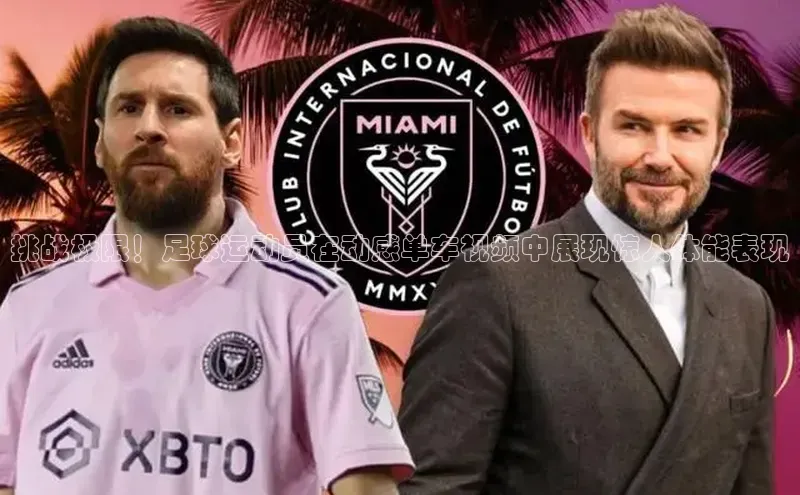 易游体育app官方下载百度手机卫士挑战极限！足球运动员在动感单车视频中展现惊人体能表现