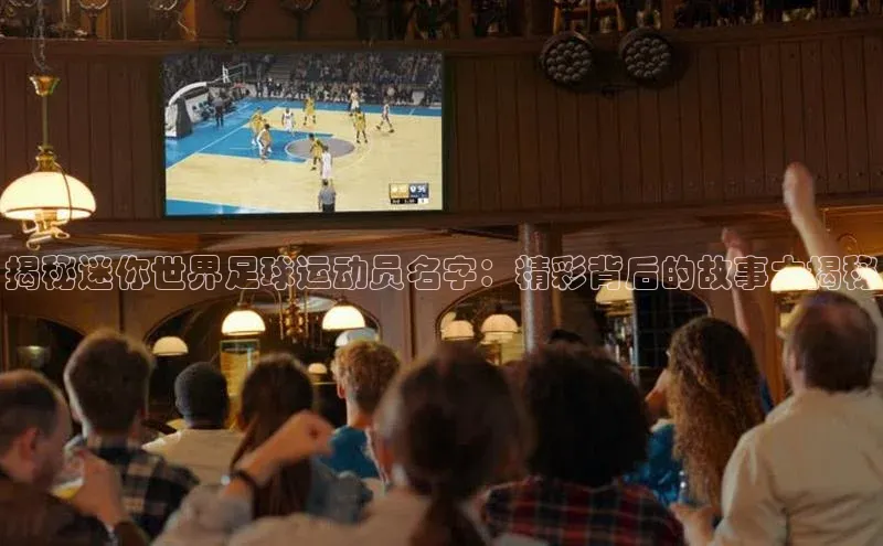 米乐YY易游下载百度网盘揭秘迷你世界足球运动员名字：精彩背后的故事大揭秘