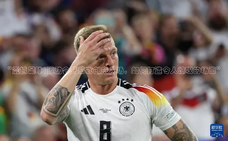 米乐易游app下载哇咔哇咔文化“震撼足球|运动会开幕式创意入场，如何打造令人惊叹的场面”