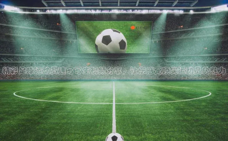 YY易游体育app下载歌力思精彩足球运动员速写写生视频分享，让您感受顶尖运动员的魅力