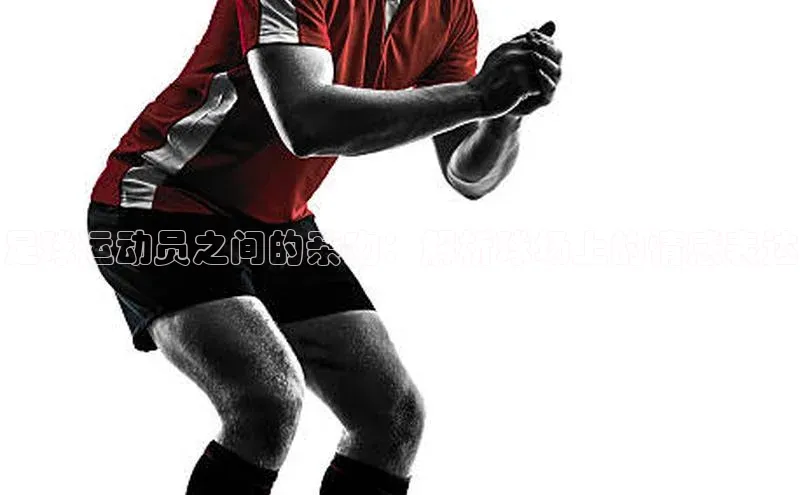 米乐yy易游体育App下载赛富乐斯足球运动员之间的亲吻：解析球场上的情感表达