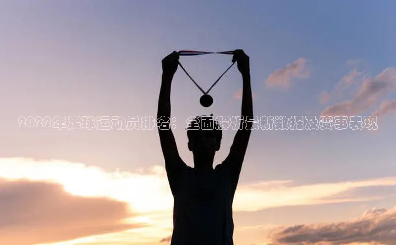 易游体育app官方下载滴滴出行2022年足球运动员排名：全面解析最新数据及赛事表现