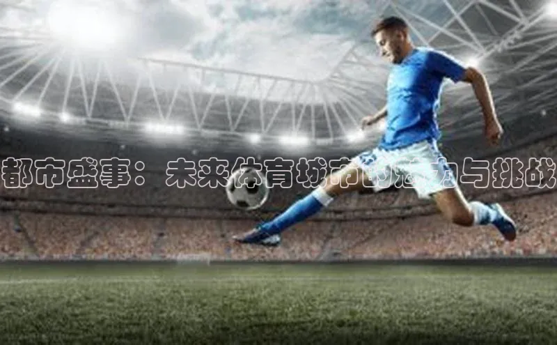 米乐m6官网app下载安卓元隆雅图都市盛事：未来体育城市的魅力与挑战