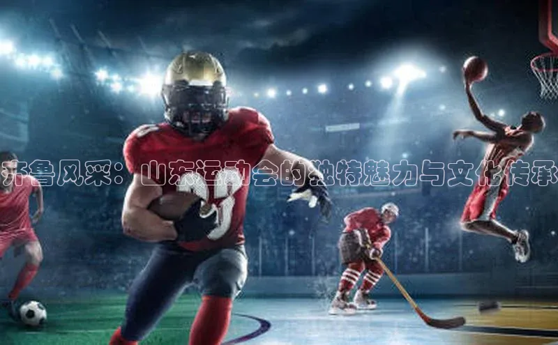 mile米乐m6官网云创智行齐鲁风采：山东运动会的独特魅力与文化传承