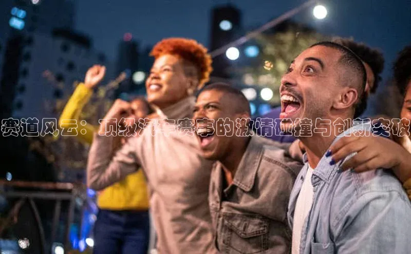 旧版米乐m6app下载普信公司赛道风云：顶级汽车赛事的激情碰撞与创新突破