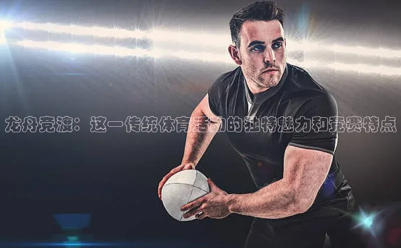 龙舟竞渡：这一传统体育活动的独特魅力和竞赛特点