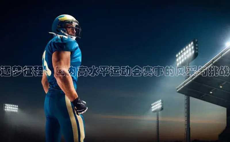 逐梦征程：国内高水平运动会赛事的风采与挑战