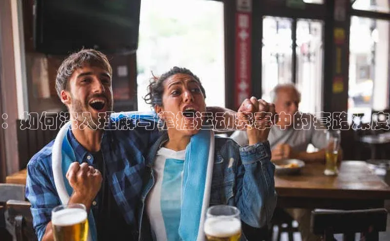 ：如何深入理解与掌握运动赛事中的套路深度