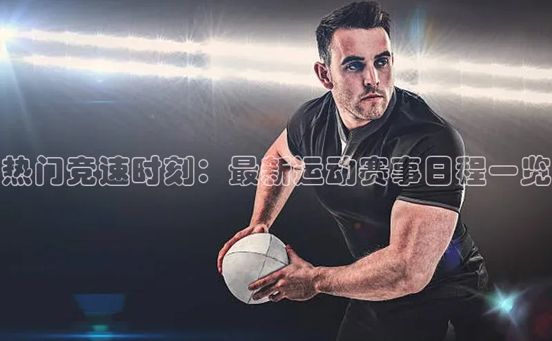 热门竞速时刻：最新运动赛事日程一览