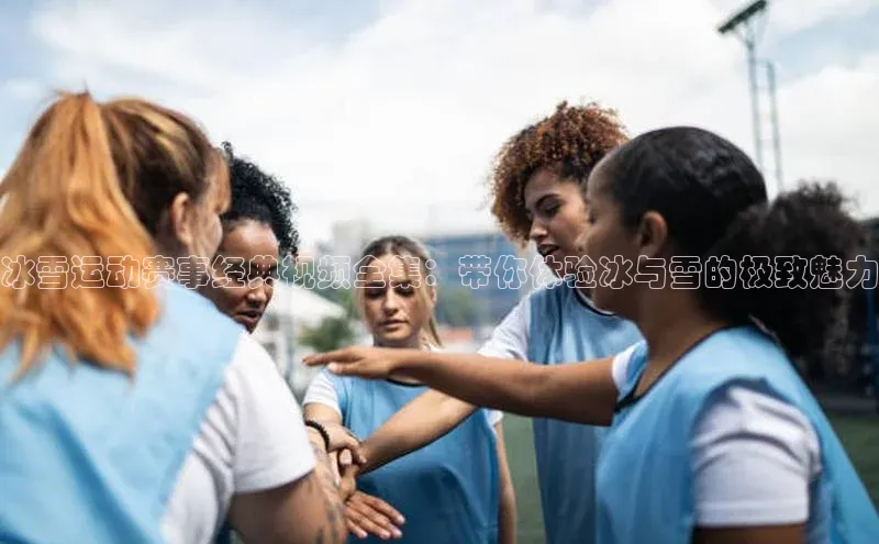 冰雪运动赛事经典视频全集：带你体验冰与雪的极致魅力
