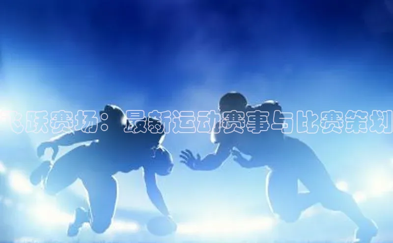飞跃赛场：最新运动赛事与比赛策划
