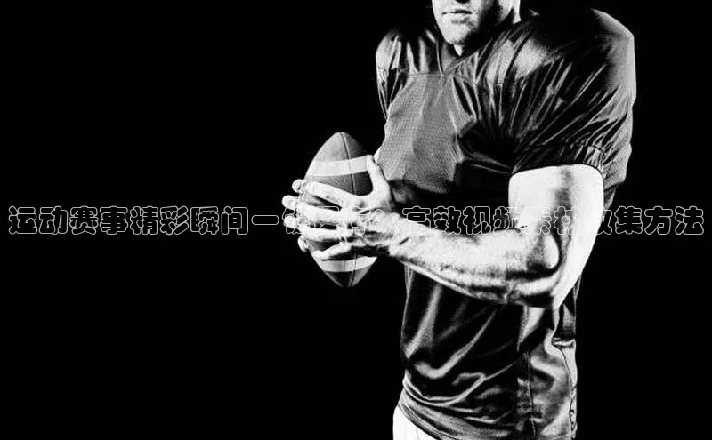 运动赛事精彩瞬间一键保存：高效视频素材收集方法