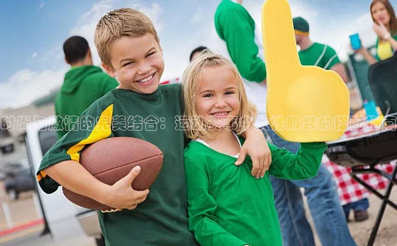 时尚与激情的完美结合：运动赛事中女性服装的搭配指南