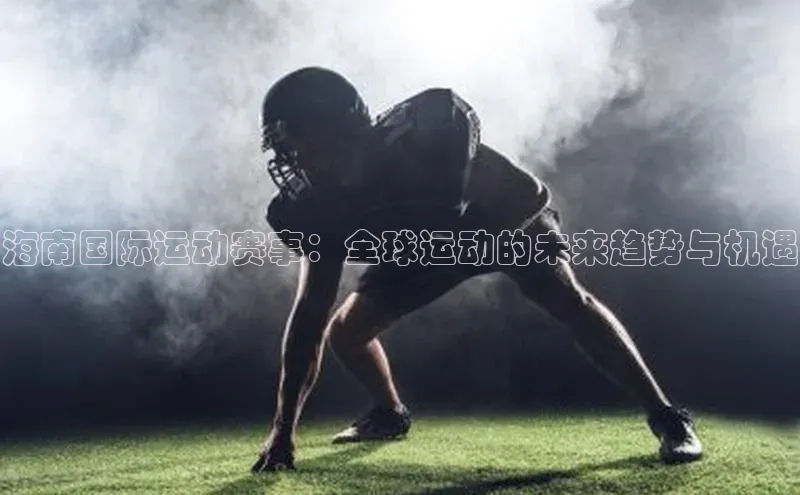 海南国际运动赛事：全球运动的未来趋势与机遇
