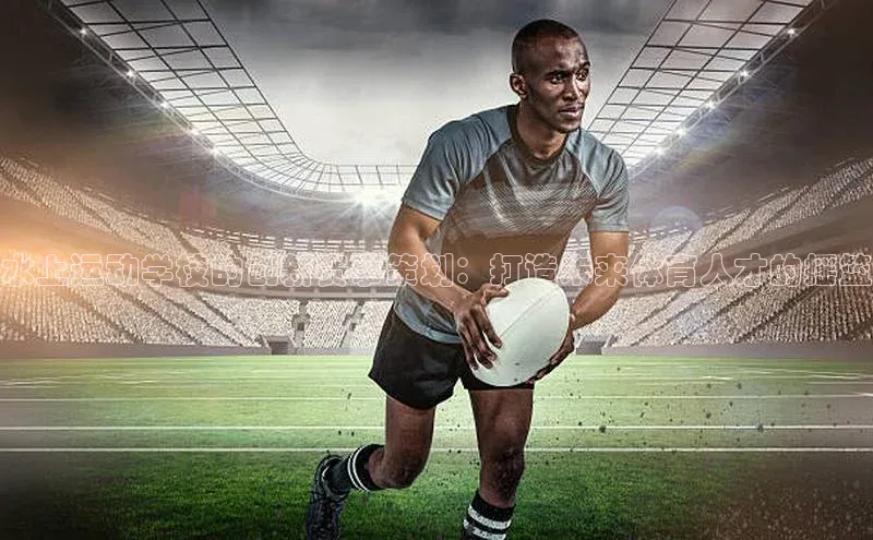 水上运动学校的创新赛事策划：打造未来体育人才的摇篮