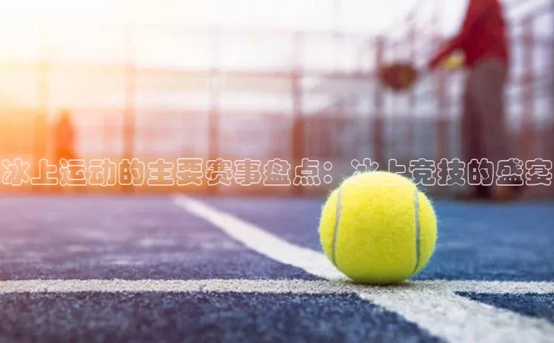 冰上运动的主要赛事盘点：冰上竞技的盛宴