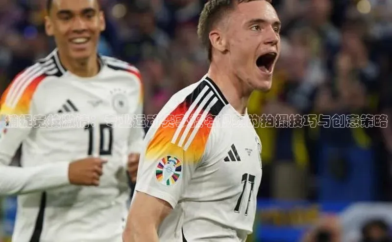 捕捉竞技激情：专业运动赛事报名视频的拍摄技巧与创意策略