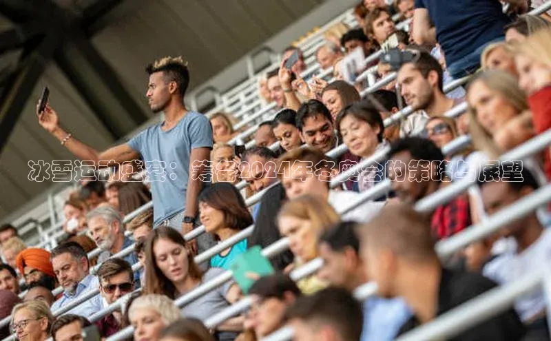 冰雪运动盛宴：筹备2024年冬奥会的策略与展望