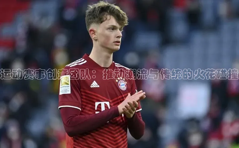 运动赛事创意团队：推动潮流与传统的火花碰撞