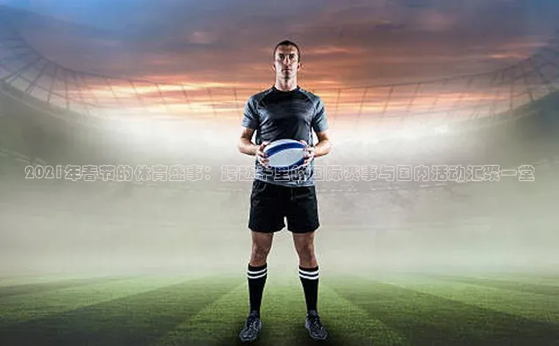 2021年春节的体育盛事：跨越千里的国际赛事与国内活动汇聚一堂
