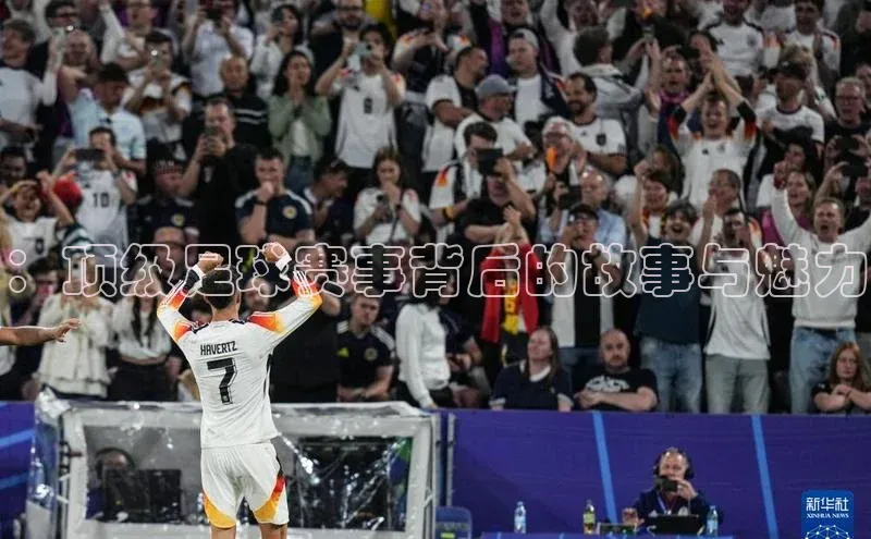 ：顶级足球赛事背后的故事与魅力
