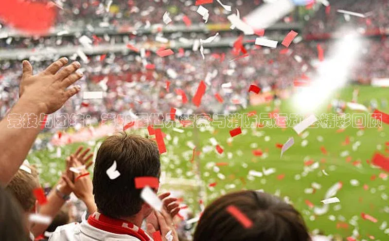 竞技与团结：第58届世界警察与消防员运动会精彩回顾