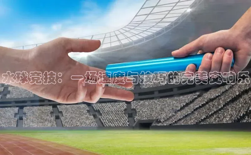 水球竞技：一场速度与技巧的完美交响乐