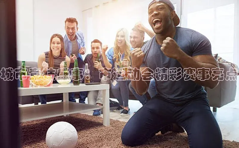 城市竞技盛事：市运动会精彩赛事亮点