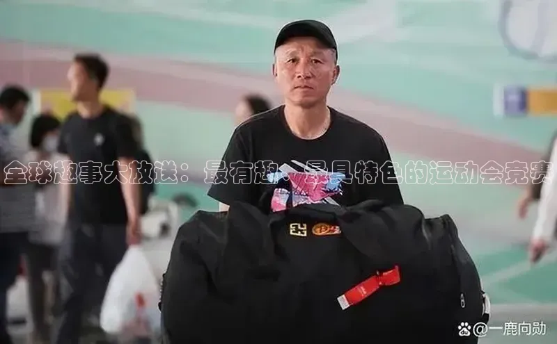 全球趣事大放送：最有趣、最具特色的运动会竞赛