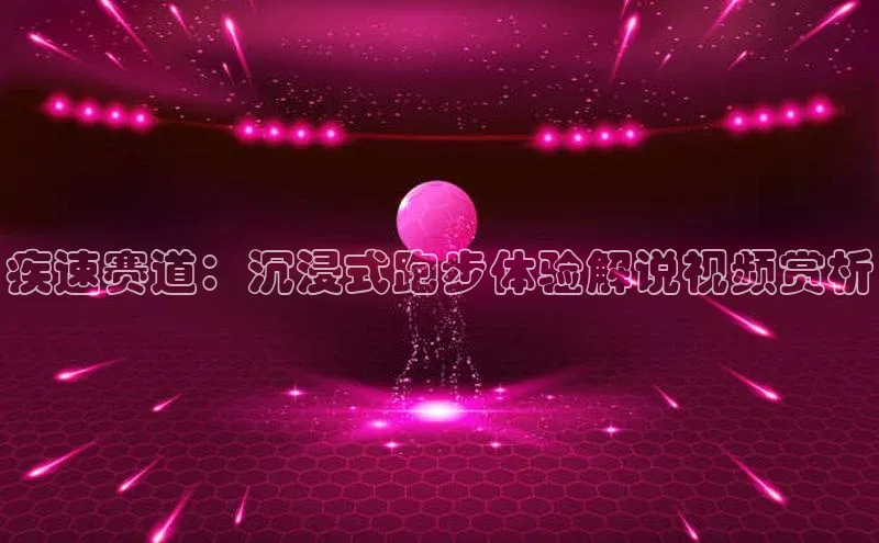 疾速赛道：沉浸式跑步体验解说视频赏析