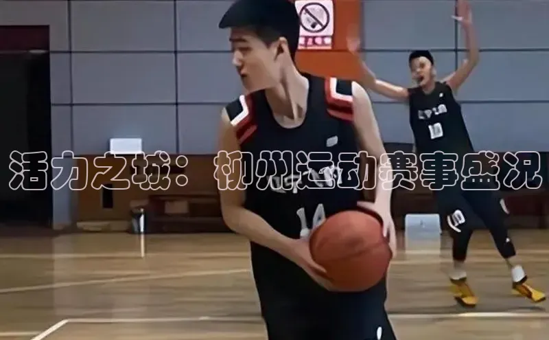 活力之城：柳州运动赛事盛况