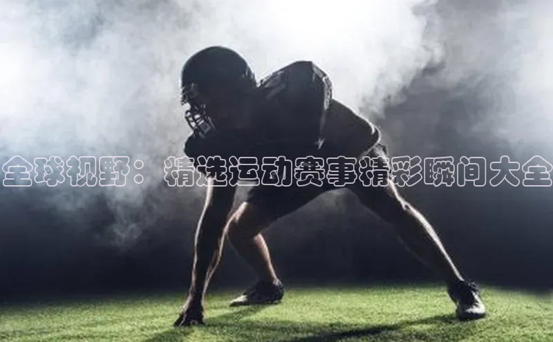 全球视野：精选运动赛事精彩瞬间大全